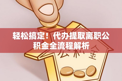 浑源轻松搞定！代办提取离职公积金全流程解析