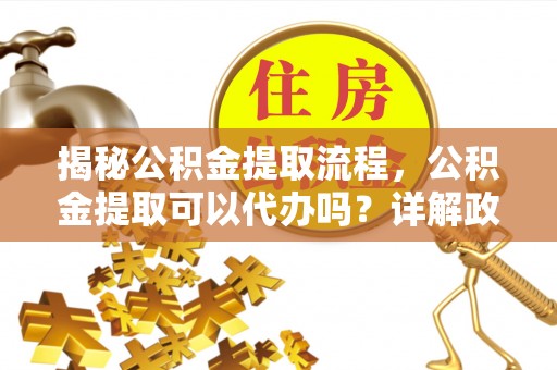 浑源揭秘公积金提取流程，公积金提取可以代办吗？详解政策与实操技巧