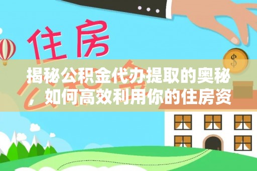 浑源揭秘公积金代办提取的奥秘，如何高效利用你的住房资金