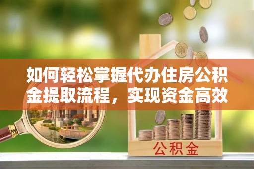 浑源如何轻松掌握代办住房公积金提取流程，实现资金高效利用