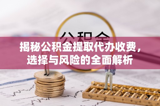 浑源揭秘公积金提取代办收费，选择与风险的全面解析