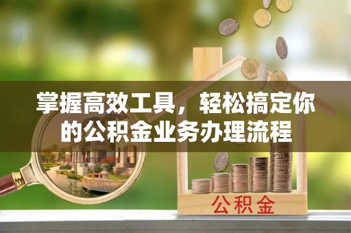 浑源掌握高效工具，轻松搞定你的公积金业务办理流程