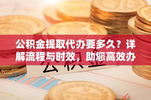 浑源公积金提取代办要多久？详解流程与时效，助您高效办理