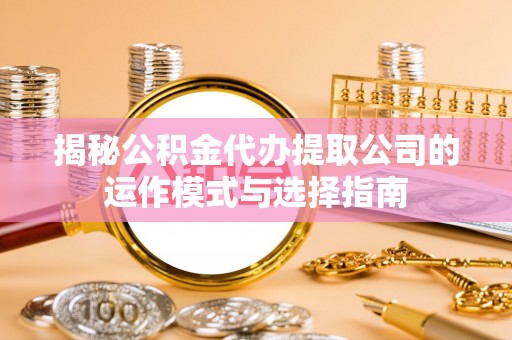 浑源揭秘公积金代办提取公司的运作模式与选择指南