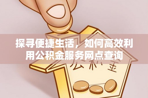 浑源探寻便捷生活，如何高效利用公积金服务网点查询