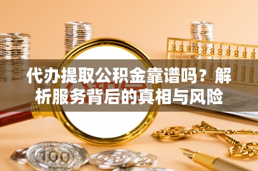 浑源代办提取公积金靠谱吗？解析服务背后的真相与风险