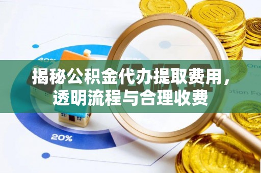 浑源揭秘公积金代办提取费用，透明流程与合理收费