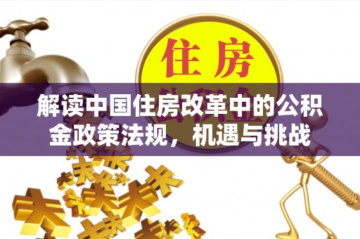 浑源解读中国住房改革中的公积金政策法规，机遇与挑战