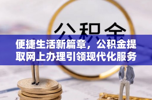 浑源便捷生活新篇章，公积金提取网上办理引领现代化服务