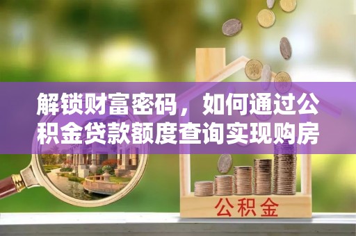 浑源解锁财富密码，如何通过公积金贷款额度查询实现购房梦想