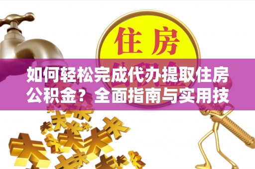 浑源如何轻松完成代办提取住房公积金？全面指南与实用技巧