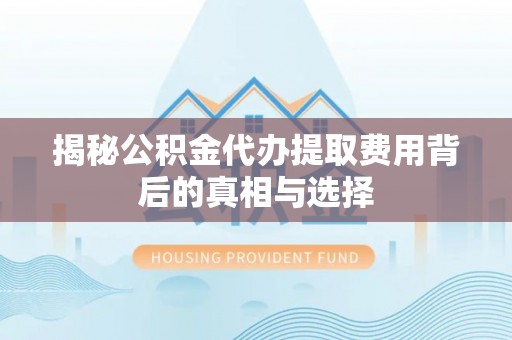 浑源揭秘公积金代办提取费用背后的真相与选择