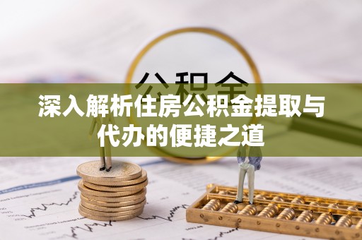 浑源深入解析住房公积金提取与代办的便捷之道