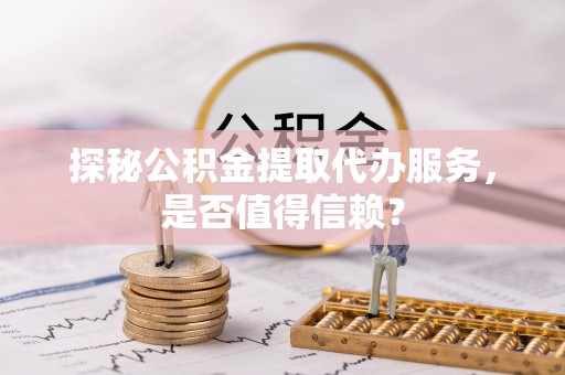 浑源探秘公积金提取代办服务，是否值得信赖？