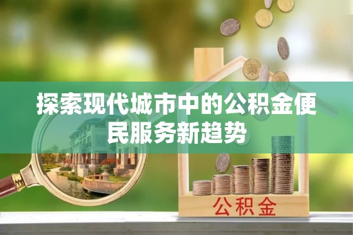 浑源探索现代城市中的公积金便民服务新趋势