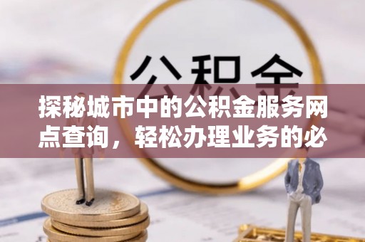 浑源探秘城市中的公积金服务网点查询，轻松办理业务的必备指南