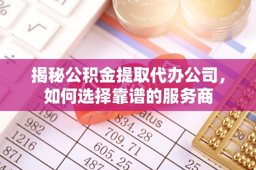 浑源揭秘公积金提取代办公司，如何选择靠谱的服务商