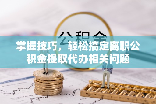 浑源掌握技巧，轻松搞定离职公积金提取代办相关问题