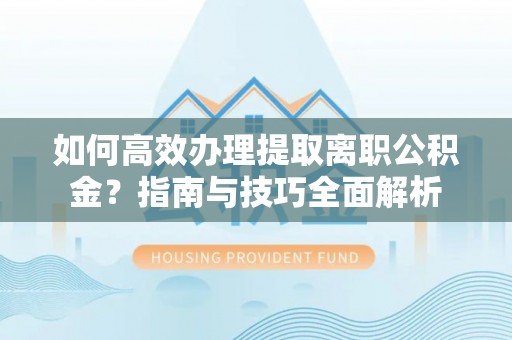 浑源如何高效办理提取离职公积金？指南与技巧全面解析