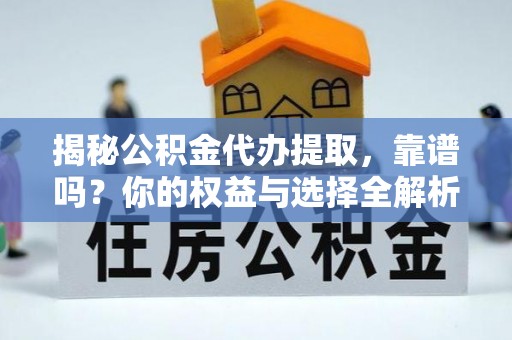 浑源揭秘公积金代办提取，靠谱吗？你的权益与选择全解析