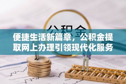 浑源便捷生活新篇章，公积金提取网上办理引领现代化服务