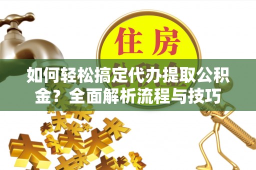 浑源如何轻松搞定代办提取公积金？全面解析流程与技巧