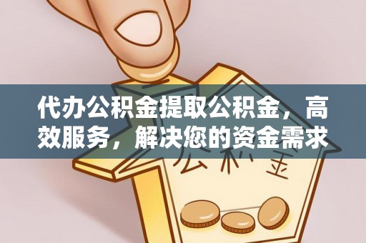 浑源代办公积金提取公积金，高效服务，解决您的资金需求