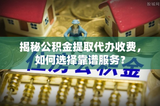 浑源揭秘公积金提取代办收费，如何选择靠谱服务？