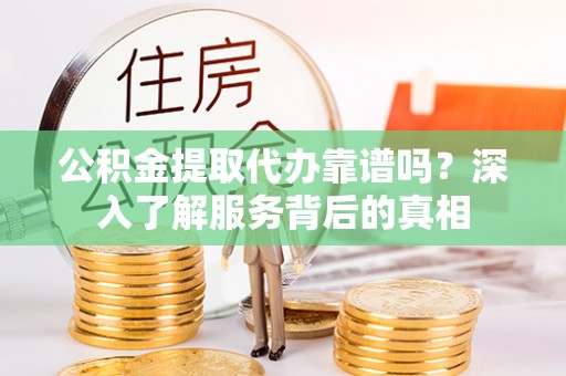浑源公积金提取代办靠谱吗？深入了解服务背后的真相
