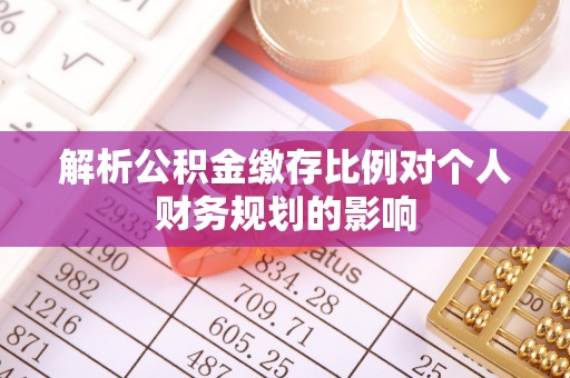浑源解析公积金缴存比例对个人财务规划的影响