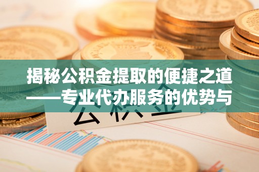 浑源揭秘公积金提取的便捷之道——专业代办服务的优势与选择