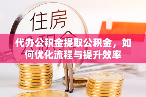 浑源代办公积金提取公积金，如何优化流程与提升效率