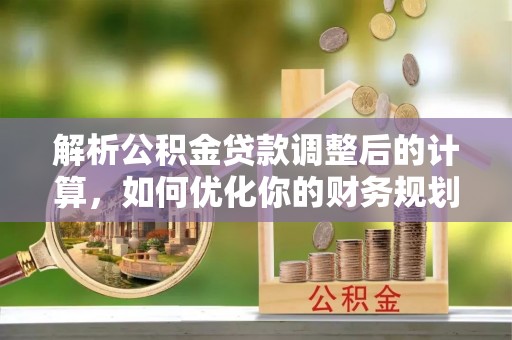 浑源解析公积金贷款调整后的计算，如何优化你的财务规划
