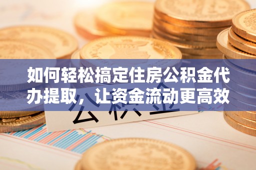 浑源如何轻松搞定住房公积金代办提取，让资金流动更高效