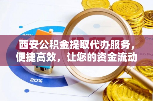 浑源西安公积金提取代办服务，便捷高效，让您的资金流动无忧
