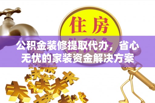 浑源公积金装修提取代办，省心无忧的家装资金解决方案