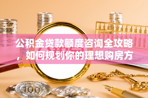 浑源公积金贷款额度咨询全攻略，如何规划你的理想购房方案