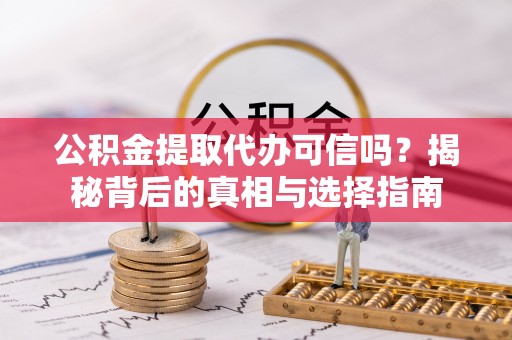 浑源公积金提取代办可信吗？揭秘背后的真相与选择指南