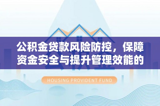 浑源公积金贷款风险防控，保障资金安全与提升管理效能的多维度探索