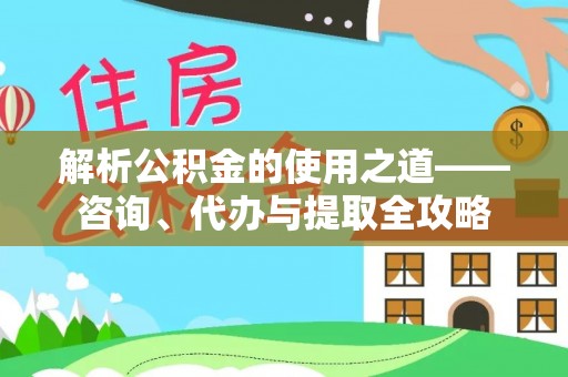 浑源解析公积金的使用之道——咨询、代办与提取全攻略