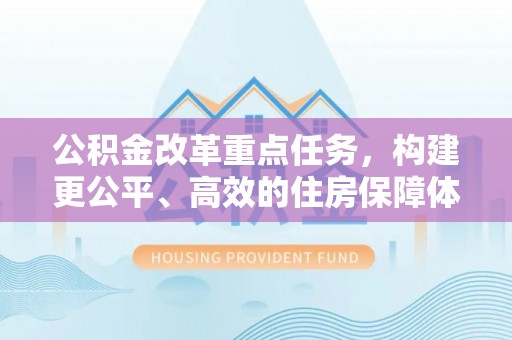 浑源公积金改革重点任务，构建更公平、高效的住房保障体系