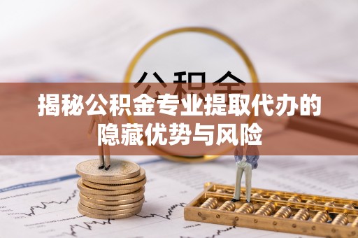 浑源揭秘公积金专业提取代办的隐藏优势与风险