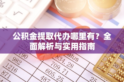 浑源公积金提取代办哪里有？全面解析与实用指南