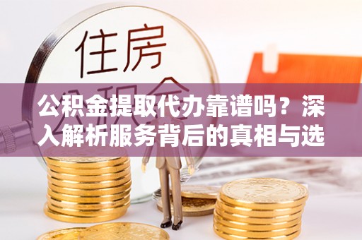 浑源公积金提取代办靠谱吗？深入解析服务背后的真相与选择指南