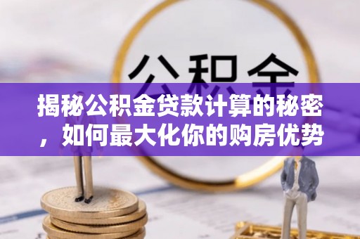 浑源揭秘公积金贷款计算的秘密，如何最大化你的购房优势