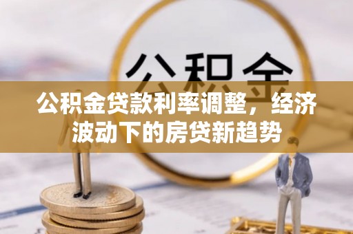 浑源公积金贷款利率调整，经济波动下的房贷新趋势