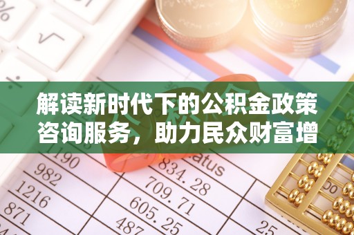 浑源解读新时代下的公积金政策咨询服务，助力民众财富增值与安居梦想