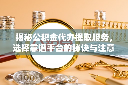 浑源揭秘公积金代办提取服务，选择靠谱平台的秘诀与注意事项