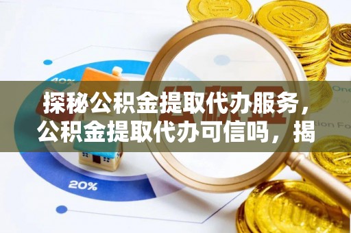 浑源探秘公积金提取代办服务，公积金提取代办可信吗，揭秘真相与选择指南