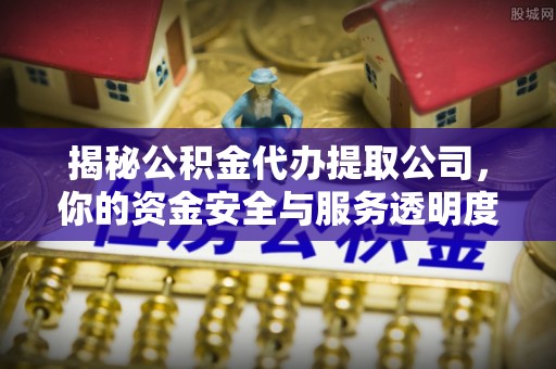 浑源揭秘公积金代办提取公司，你的资金安全与服务透明度指南